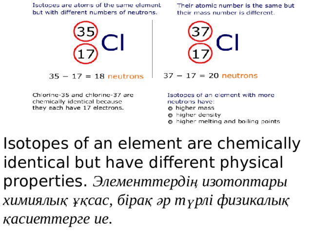 Isotopes of an element are chemically identical but have different physical properties.  Элементтердің изотоптары химиялық ұқсас, бірақ әр түрлі физикалық қасиеттерге ие.