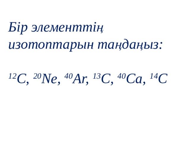 Бір элементтің изотоптарын таңдаңыз:  12 С, 20 Ne, 40 Ar, 13 C, 40 Ca, 14 C