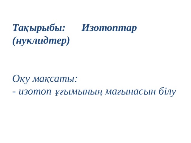 Тақырыбы: Изотоптар (нуклидтер)  Оқу мақсаты: - изотоп ұғымының мағынасын білу