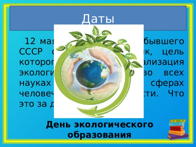 Даты    12 мая Россия и страны бывшего СССР отмечают праздник, цель которого – актуализация экологических знаний во всех науках и всех сферах человеческой деятельности. Что это за день? День экологического образования