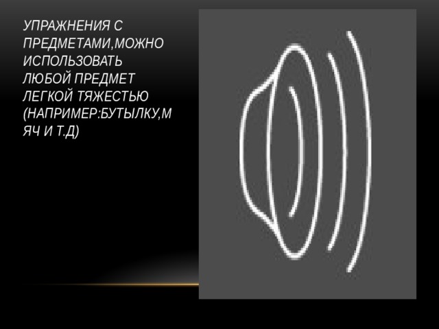 Упражнения с предметами,можно использовать любой предмет легкой тяжестью  (например:бутылку,мяч и т.д)