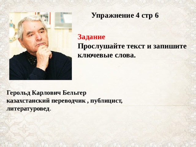 Упражнение 4 стр 6 Задание Прослушайте текст и запишите ключевые слова. Герольд Карлович Бельгер казахстанский переводчик , публицист, литературовед .