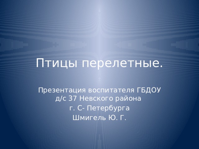 Птицы перелетные. Презентация воспитателя ГБДОУ д/с 37 Невского района г. С- Петербурга Шмигель Ю. Г.