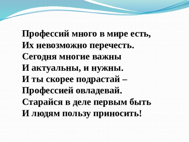 Профессий много в мире есть, Их невозможно перечесть. Сегодня многие важны И актуальны, и нужны. И ты скорее подрастай – Профессией овладевай. Старайся в деле первым быть И людям пользу приносить!