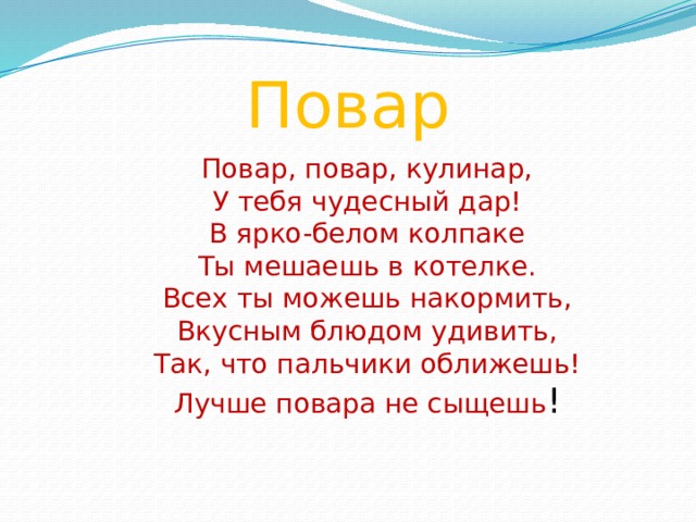 Повар Повар, повар, кулинар,  У тебя чудесный дар!  В ярко-белом колпаке  Ты мешаешь в котелке.  Всех ты можешь накормить,  Вкусным блюдом удивить,  Так, что пальчики оближешь!  Лучше повара не сыщешь !