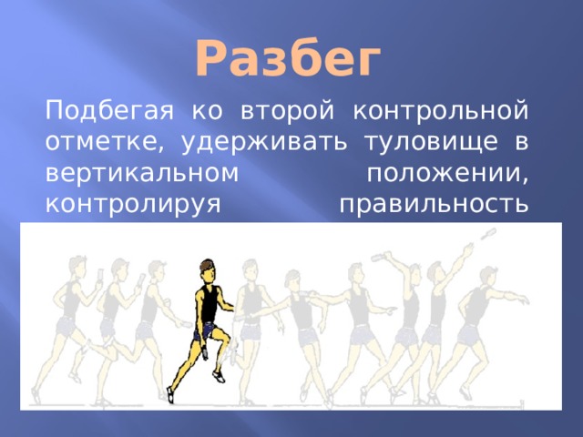 Разбег Подбегая ко второй контрольной отметке, удерживать туловище в вертикальном положении, контролируя правильность постановки стоп носками строго вперед