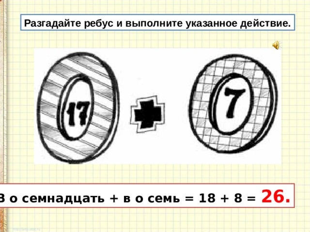 Разгадайте ребус и выполните указанное действие. В о семнадцать + в о семь = 18 + 8 = 26.