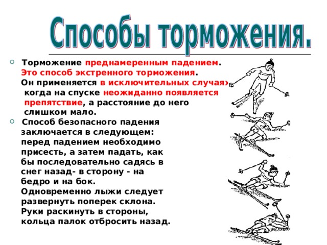 Торможение преднамеренным падением .  Это способ экстренного торможения .  Он применяется в исключительных случаях ,  когда на спуске неожиданно появляется  препятствие , а расстояние до него  слишком мало. Способ безопасного падения