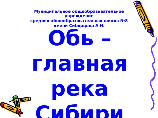 Муниципальное общеобразовательное учреждение средняя общеобразовательная школа №8 имени Сибирцева А.Н.  Обь – главная река Сибири