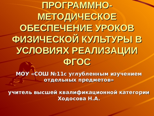 ПРОГРАММНО-МЕТОДИЧЕСКОЕ ОБЕСПЕЧЕНИЕ УРОКОВ ФИЗИЧЕСКОЙ КУЛЬТУРЫ В УСЛОВИЯХ РЕАЛИЗАЦИИ ФГОС    МОУ «СОШ №11с углубленным изучением отдельных предметов»   учитель высшей квалификационной категории  Ходосова Н.А.