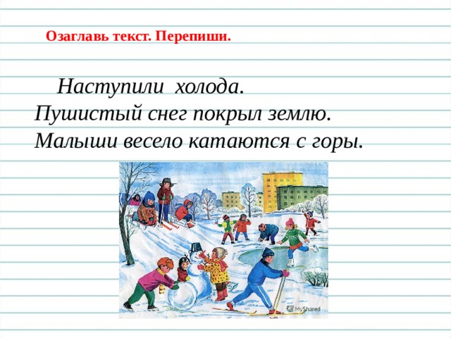 Озаглавь текст. Перепиши.  Наступили холода. Пушистый снег покрыл землю. Малыши весело катаются с горы.