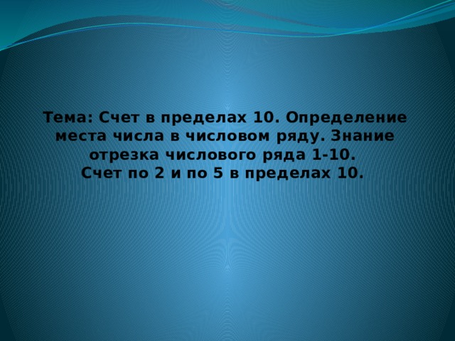 Тема: Счет в пределах 10. Определение места числа в числовом ряду. Знание отрезка числового ряда 1-10.  Счет по 2 и по 5 в пределах 10.