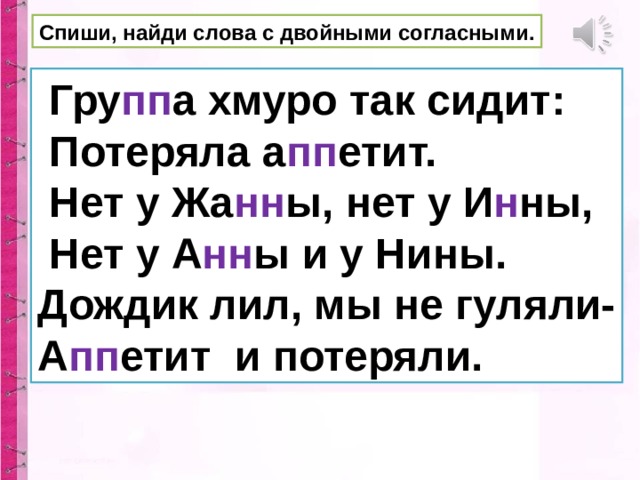 Спиши, найди слова с двойными согласными.  Гру пп а хмуро так сидит:  Потеряла а пп етит.  Нет у Жа нн ы, нет у И н ны,  Нет у А нн ы и у Нины. Дождик лил, мы не гуляли- А пп етит и потеряли.