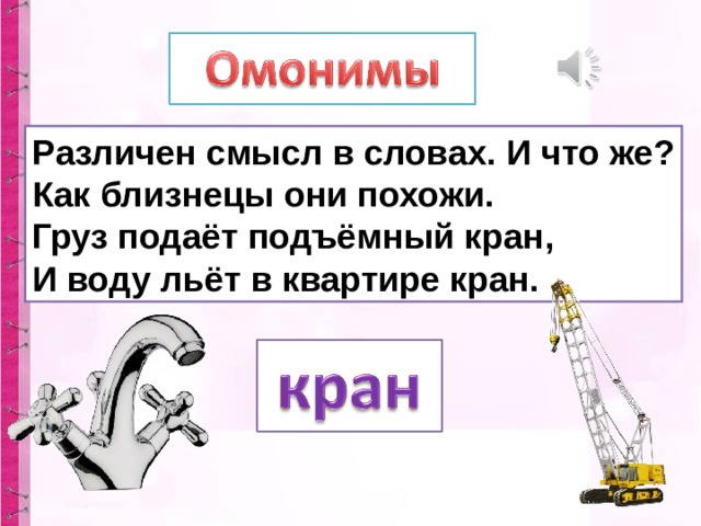 Различен смысл в словах. И что же? Как близнецы они похожи. Груз подаёт подъёмный кран, И воду льёт в квартире кран.