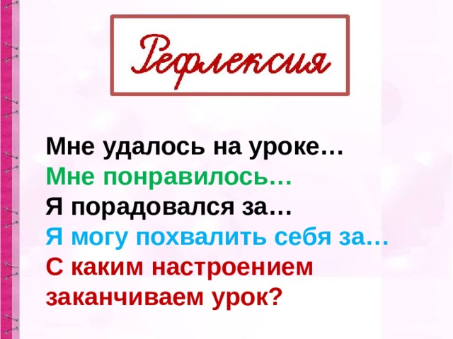 Мне удалось на уроке… Мне понравилось… Я порадовался за… Я могу похвалить себя за… С каким настроением заканчиваем урок?   