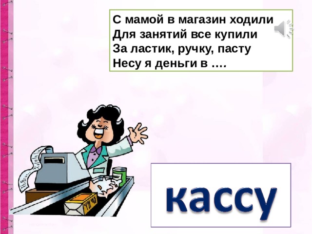 С мамой в магазин ходили  Для занятий все купили  За ластик, ручку, пасту  Несу я деньги в … .