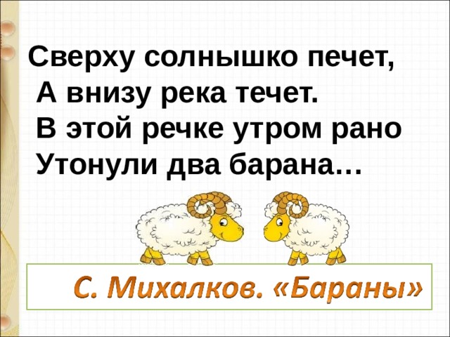 Сверху солнышко печет,   А внизу река течет.   В этой речке утром рано   Утонули два барана…                            