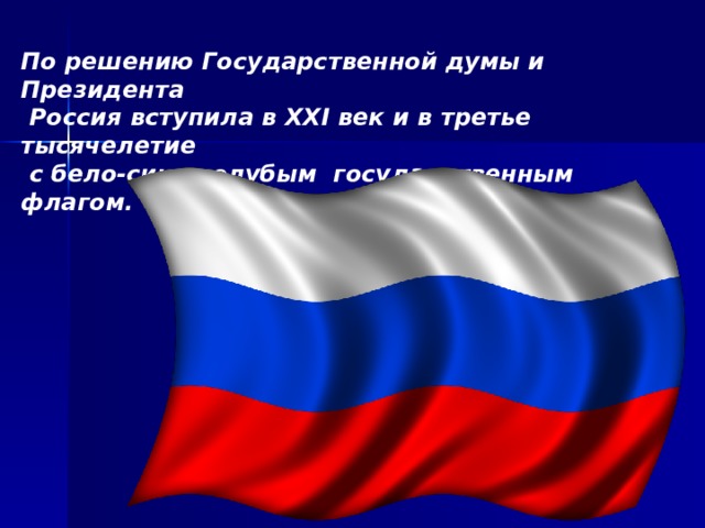 По решению Государственной думы и Президента  Россия вступила в XXI век и в третье тысячелетие  с бело-сине-голубым государственным флагом.