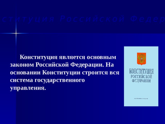 Конституция Российской Федерации  Конституция является основным законом Российской Федерации. На основании Конституции строится вся система государственного управления.