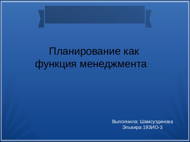 Планирование как функция менеджмента Выполнила: Шамсутдинова Эльвира 19ЗИО-3