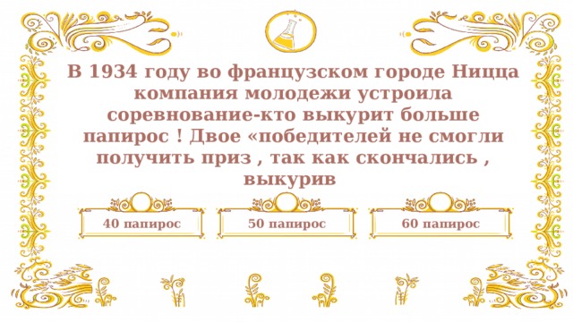 В 1934 году во французском городе Ницца компания молодежи устроила соревнование-кто выкурит больше папирос ! Двое «победителей не смогли получить приз , так как скончались , выкурив 40 папирос 60 папирос 50 папирос