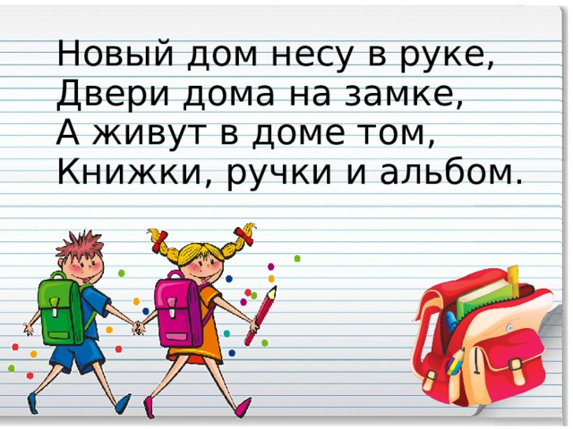 Новый дом несу в руке, Двери дома на замке, А живут в доме том, Книжки, ручки и альбом.