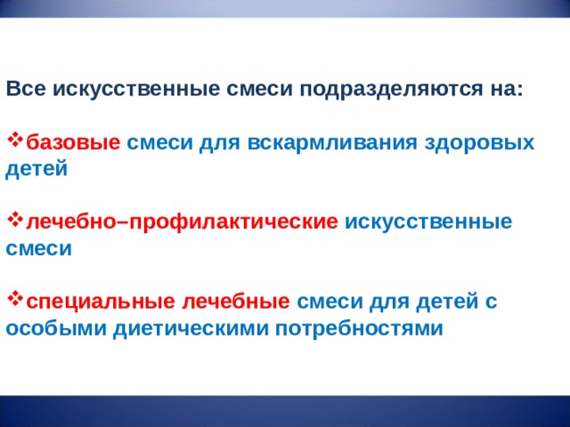 Все искусственные смеси подразделяются на:  базовые смеси для вскармливания здоровых детей  лечебно–профилактические искусственные смеси  специальные лечебные смеси для детей с особыми диетическими потребностями