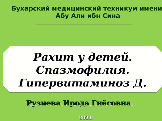 Бухарский медицинский техникум имени Абу Али ибн Сина Рахит у детей. Спазмофилия. Гипервитаминоз Д. Рузиева Ирода Гиёсовна 20 21