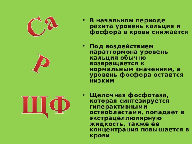 В начальном периоде рахита уровень кальция и фосфора в крови снижается  Под воздействием паратгормона уровень кальция обычно возвращается к нормальным значениям, а уровень фосфора остается низким