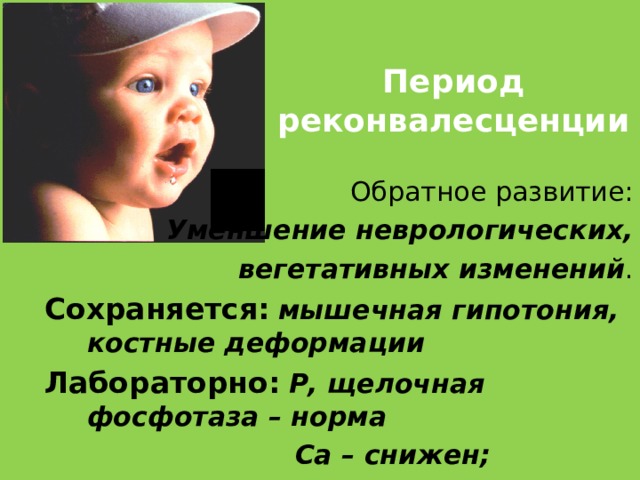 Период реконвалесценции  Обратное развитие: Уменшение неврологических,  вегетативных изменений . Сохраняется:  мышечная гипотония, костные деформации Лабораторно:  Р, щелочная фосфотаза – норма  Са – c нижен;