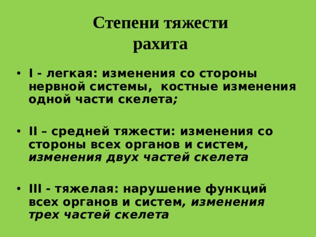 Степени тяжести рахита I - легкая : изменения со стороны нервной системы, костные изменения одной части скелета ;  II – средней тяжести : изменения со стороны всех органов и систем , изменения двух частей скелета