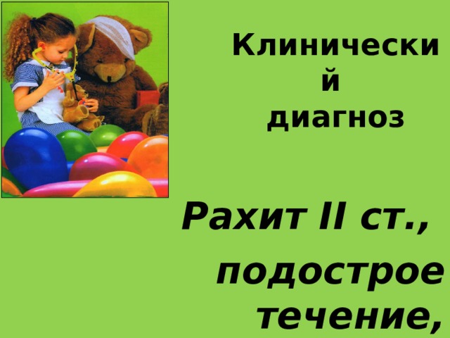 Кл и нический  диагноз  Рахит ІІ ст., подострое течение,  период разгара