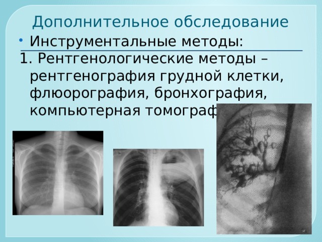 Дополнительное обследование Инструментальные методы: 1. Рентгенологические методы – рентгенография грудной клетки, флюорография, бронхография, компьютерная томография