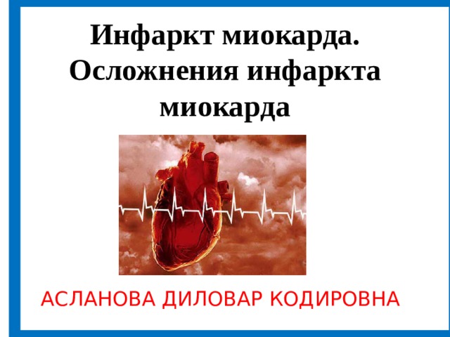 Инфаркт миокарда.  Осложнения инфаркта миокарда              АСЛАНОВА ДИЛОВАР КОДИРОВНА