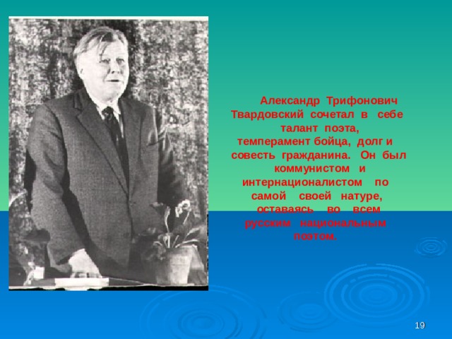 Александр Трифонович Твардовский сочетал в себе талант поэта, темперамент бойца, долг и совесть гражданина. Он был коммунистом и интернационалистом по самой своей натуре, оставаясь во всем русским национальным поэтом.