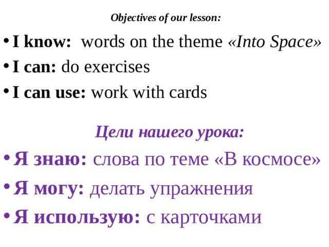 Objectives of our lesson:   I know: words on the theme «Into Space»  I can: do exercises I can use: work with cards  Цели нашего урока: