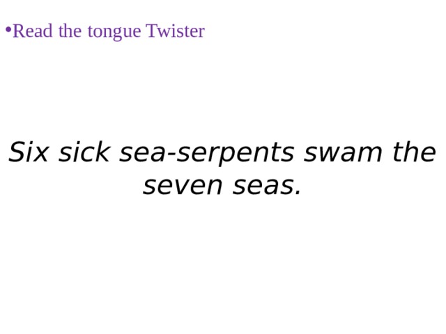 Six sick sea-serpents swam the seven seas.