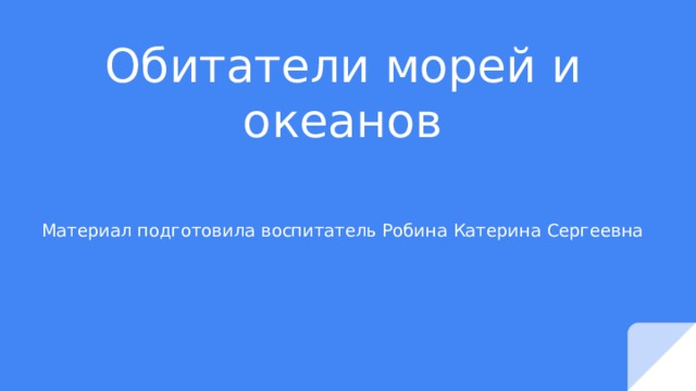 Обитатели морей и океанов   Материал подготовила воспитатель Робина Катерина Сергеевна