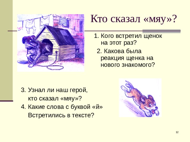 1. Кого встретил щенок     на этот раз?      2. Какова была       реакция щенка на      нового знакомого? 3. Узнал ли наш герой,  кто сказал «мяу»? 4. Какие слова с буквой «й»  Встретились в тексте?  Кто сказал «мяу»?