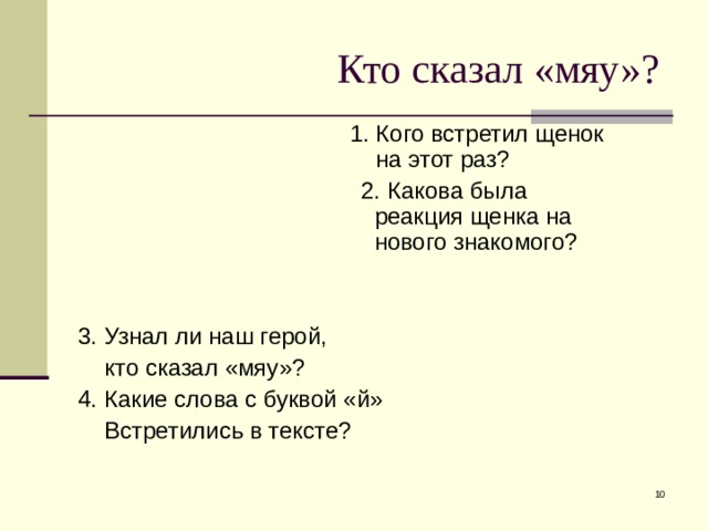 1. Кого встретил щенок     на этот раз?      2. Какова была       реакция щенка на      нового знакомого? 3. Узнал ли наш герой,  кто сказал «мяу»? 4. Какие слова с буквой «й»  Встретились в тексте?  Кто сказал «мяу»?