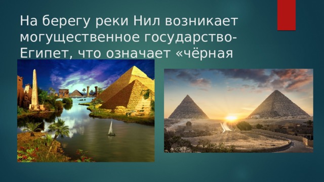 На берегу реки Нил возникает могущественное государство- Египет, что означает «чёрная земля »