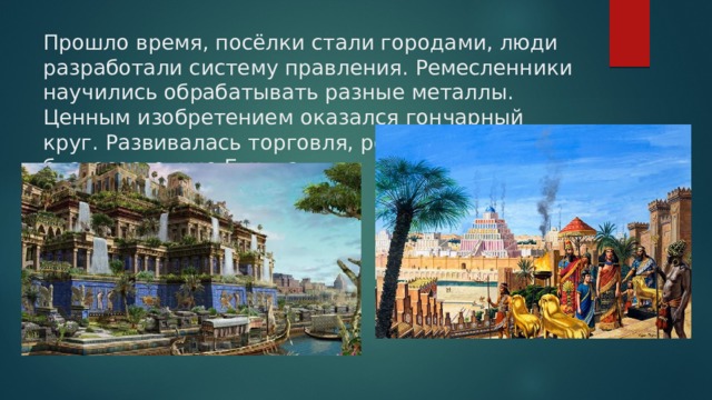 Прошло время, посёлки стали городами, люди разработали систему правления. Ремесленники научились обрабатывать разные металлы. Ценным изобретением оказался гончарный круг. Развивалась торговля, росло благосостояние Египта.