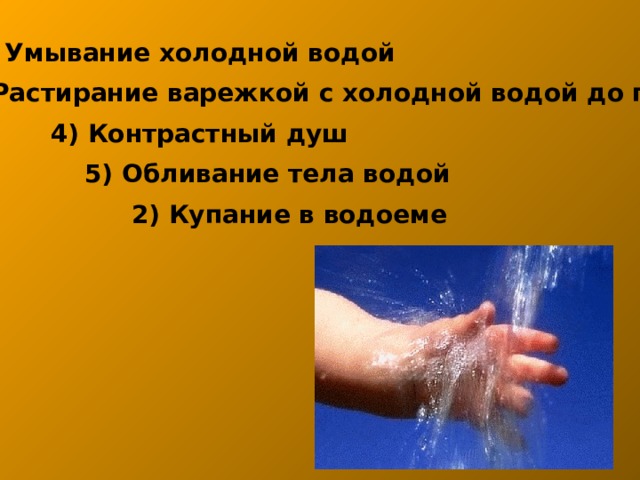 1) Умывание холодной водой 3) Растирание варежкой с холодной водой до пояса 4) Контрастный душ 5) Обливание тела водой 2) Купание в водоеме