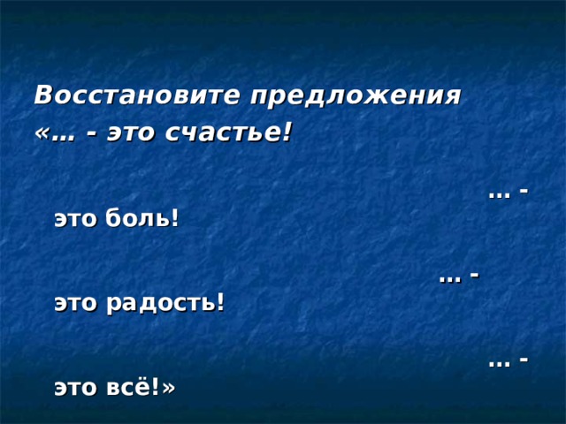 Восстановите предложения «… - это счастье!  … - это боль!  … - это радость!  … - это всё!»