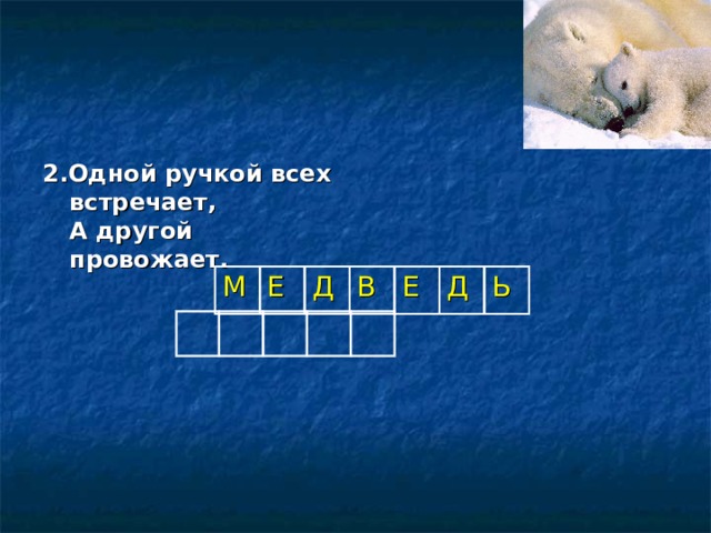 2.Одной ручкой всех встречает,  А другой провожает.   М Е Д В Е Д Ь