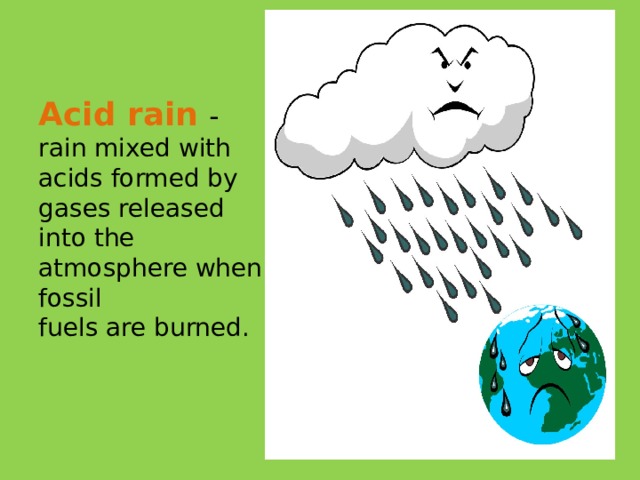 Acid rain  - rain mixed with acids formed by gases released into the atmosphere when fossil  fuels are burned.