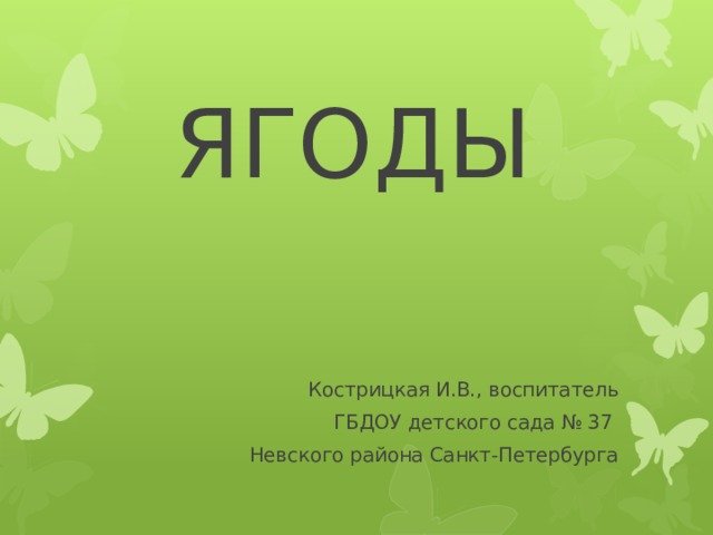 ЯГОДЫ Кострицкая И.В., воспитатель ГБДОУ детского сада № 37 Невского района Санкт-Петербурга