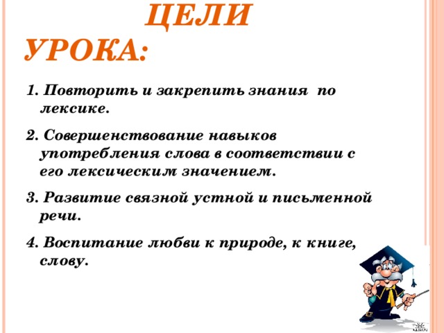 ЦЕЛИ УРОКА: 1. Повторить и закрепить знания по лексике. 2. Совершенствование навыков употребления слова в соответствии с его лексическим значением. 3. Развитие связной устной и письменной речи. 4. Воспитание любви к природе, к книге, слову.