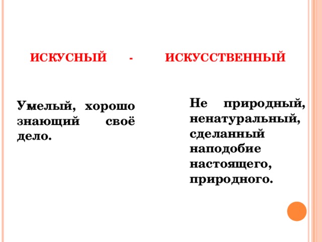 ИСКУСНЫЙ - ИСКУССТВЕННЫЙ Не природный, ненатуральный, сделанный наподобие настоящего, природного. Умелый, хорошо знающий своё дело.