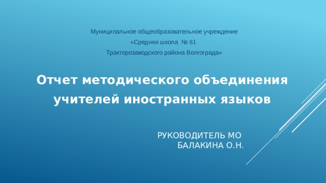 Муниципальное общеобразовательное учреждение «Средняя школа № 61 Тракторозаводского района Волгограда» Отчет методического объединения учителей иностранных языков Руководитель МО  Балакина О.Н.